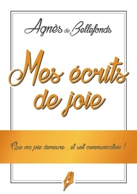 Agnès de Bellefonds - Mes écrits de joie - Que ma joie demeure....et soit communicative !.