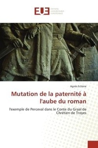 Agnès Echène - Mutation de la paternité à l'aube du roman - l'exemple de Perceval dans le Conte du Graal de Chrétien de Troyes.