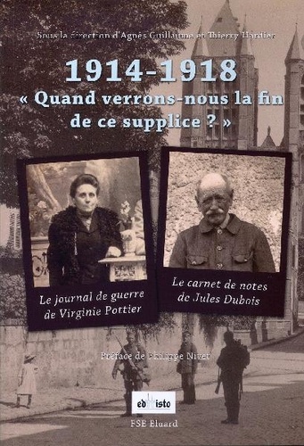 Agnès Guillaume et Thierry Hardier - 1914-1918, "Quand verrons-nous la fin de ce supplice ?" - Le journal de guerre de Virginie Pottier ; Le carnet de notes de Jules Dubois.