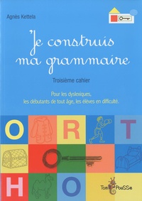 Agnès Ketella - Je construis ma grammaire - Troisième cahier : pour les dyslexiques, les débutants de tout âge, les élèves en difficulté.