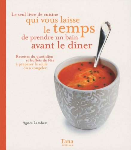 Agnès Lambert - Le seul livre de cuisine qui vous laisse le temps de prendre un bain avant le dîner - Recettes du quotidien et buffets de fête à préparer la veille ou à congeler.