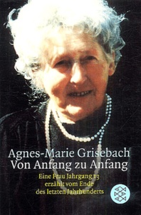 Agnes-Marie Grisebach - Von Anfang zu Anfang - Ein Frau Jahrgang 13 erzählt vom Ende des letzten Jahrhunderts.