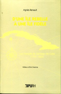 Agnès Renault - D'un île rebelle à une île fidèle - Les Français de Santiago de Cuba (1791-1825).