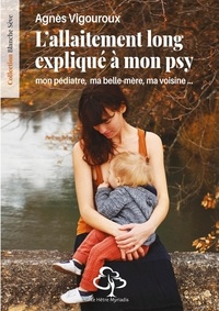 Agnès Vigouroux - L'allaitement long expliqué à mon psy... mon pédiatre, ma belle-mère, ma voisine....