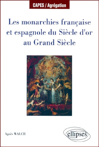 Agnès Walch - Les Monarchies Francaise Et Espagnole Du Siecle D'Or Au Grand Siecle.
