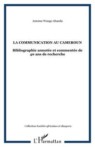 Ahanda antoine Wongo - La communication au Cameroun - Bibliographie annotée et commentée de 40 ans de recherche.