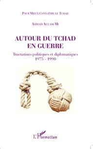 Ahmad Allam-Mi - Autour du Tchad en guerre - Tractations politiques et diplomatiques (1975-1990).