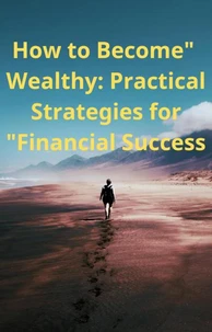 "How to Become Wealthy: Practical Strategies for Financial Success"