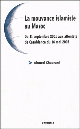 Ahmed Chaarani - La mouvance islamiste au Maroc - Du 11 septembre 2001 aux attentats de Casablanca du 16 mai 2003.