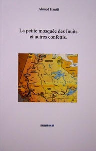 Ahmed Hanifi - La petite mosquée des Inuits et autres confettis.
