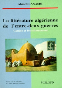 Ahmed Lanasri - La littérature algérienne de l'entre-deux-guerres - Genèse et fonctionnement.