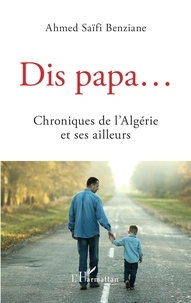 Ahmed Saïfi Benziane - Dis papa... - Chroniques de l'Algérie et ses ailleurs.