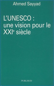 Ahmed Sayyad - L'Unesco : Une Vision Pour Le Xxieme Siecle.