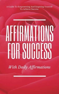 A Guide To Empowering And Inspiring Yourself To Achieve Success Affirmations For Success With Daily Affirmations