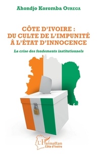 Ahondjo Koromba Ourega - Côte d'Ivoire : du culte de l'impunité à l'Etat d'innocence - La crise des fondements institutionnels.