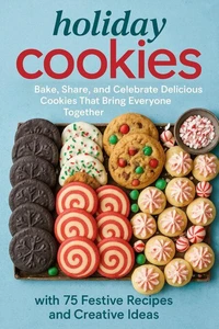 Holiday Cookies: Bake, Share, and Celebrate Delicious Cookies That Bring Everyone Together with 75 Festive Recipes and Creative Ideas