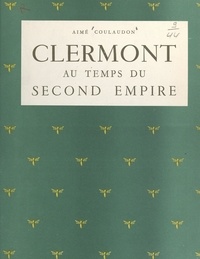 Aimé Coulaudon - Clermont au temps du Second Empire.