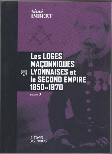 Aimé Imbert - Les Loges maçonniques lyonnaises et le Second Empire - 1850-1970.