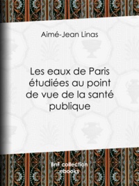 Aimé-Jean Linas - Les eaux de Paris étudiées au point de vue de la santé publique - Quelles eaux veut-on faire boire aux Parisiens ?.
