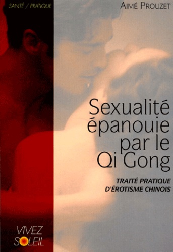 Aimé Prouzet - Sexualite Epanouie Par Le Qi Gong. Traite Pratique D'Erotisme Chinois.
