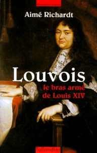 Aimé Richardt - Louvois. Le Bras Arme De Louis Xiv.