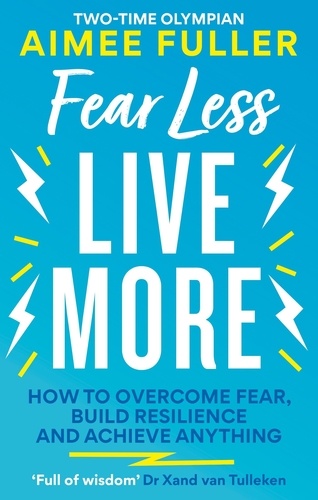 Fear Less Live More. How to overcome fear, build resilience and achieve anything