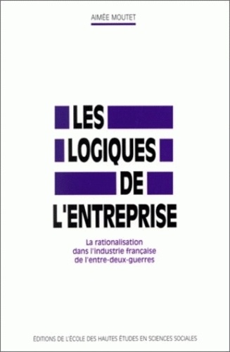 Aimée Moutet - Les logiques de l'entreprise. - La rationalisation dans l'industrie française de l'entre-deux guerres.