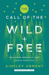 Ainsley Arment - The Call of the Wild and Free - Reclaiming the Wonder in Your Child's Education, A New Way to Homeschool.