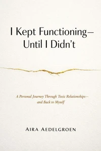 I Kept Functioning - Until I Didn’t - A Personal Journey Through Toxic Relationships - and Back to Myself