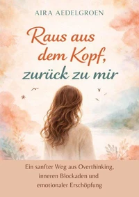 Raus aus dem Kopf, zurück zu mir - Ein sanfter Weg aus Overthinking, inneren Blockaden und emotionaler Erschöpfung