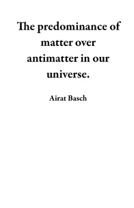  Airat Basch - The predominance of matter over antimatter in our universe..
