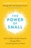 The Power of Small. How to Make Tiny But Powerful Changes When Everything Feels Too Much