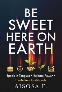 Be Sweet Here on Earth: Speak in Tongues, Release Power &amp; Create Real Livelihoods