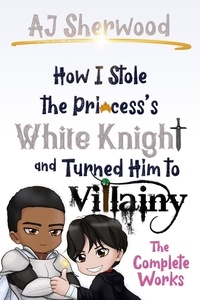  AJ Sherwood - How I Stole the Princess's White Knight and Turned Him to Villainy - The Complete Works - How I Stole the Princess's White Knight and Turned Him to Villainy, #1.