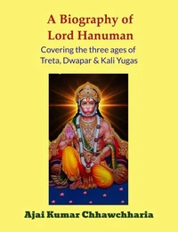 A Biography of Lord Hanuman-Covering the Three Ages of Treta, Dwapar &amp; Kali Yugas