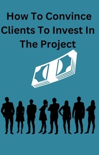E-books téléchargement gratuit How To Convince Clients To Invest To The Project (French Edition)