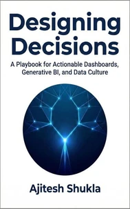 Designing Decisions: A Playbook for Actionable Dashboards, Generative BI, and Data Culture