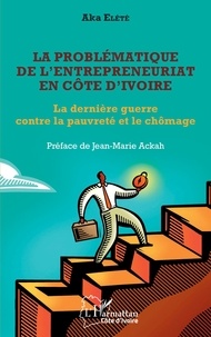 Aka Elété - La problématique de l'entrepreneuriat en Côte d'Ivoire - La dernière guerre contre la pauvreté et le chômage.