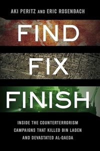 Aki Peritz et Eric Rosenbach - Find, Fix, Finish - Inside the Counterterrorism Campaigns that Killed bin Laden and Devastated Al Qaeda.