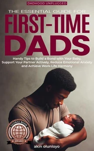 The Essential Guide for First-Time Dads: Handy Tips to Build a Bond with Your Baby, Support Your Partner Actively, Reduce Emotional Anxiety and Achieve Work-Life Harmony