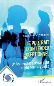 Akpa Samuel Yedagne - Le portrait d'un leader exceptionnel - Un leadership spécial pour un meneur atypique.