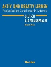 Aktiv und kreativ lernen - Projektorientierte Spracharbeit im Unterricht Deutsch als Fremdsprache.