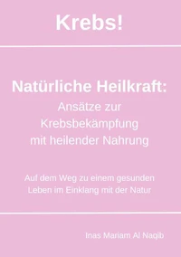 Krebs! Natürliche Heilkraft: Ansätze zur Krebsbekämpfung mit heilender Nahrung