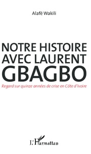 Alafé Wakili - Notre histoire avec Laurent Gbagbo - Regard sur quinze années de crise en Côte d'Ivoire.
