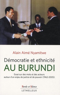 Alain Aimé Nyamitwe - Démocratie et ethnicité au Burundi - Essai sur des mots et des acteurs autour d'un enjeu de justice et de pouvoir (1962-2005).