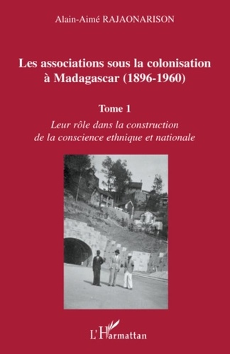 Alain-Aimé Rajaonarison - Les associations sous la colonisation à Madagascar (1896-1960) - Tome 1, Leur rôle dans la construction de la conscience ethnique et nationale.