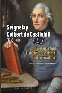 Alain Alcouffe - Seignelay Colbert de Castlehill (1735-1811) - Un évêque entre Lumières écossaises et Contre-Révolution.