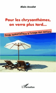 Alain Ancelet - Pour les chrysanthèmes, on verra plus tard... - Guide humoristique à l'usage des seniors.