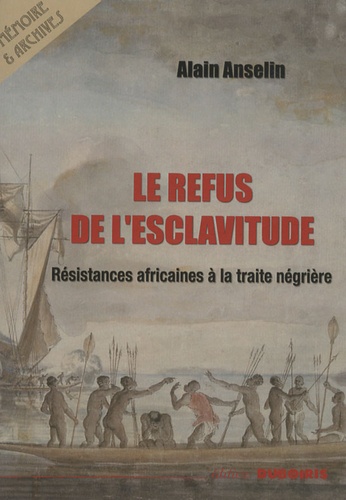Alain Anselin - Le Refus de l'Esclavitude - Résistances africaines à la traite négrière.