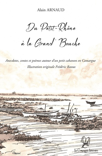 Alain Arnaud - Du Petit-Rhône à la Grand' Bouche : Anecdotes, contes et poèmes autour d'un petit cabanon en Camargue.